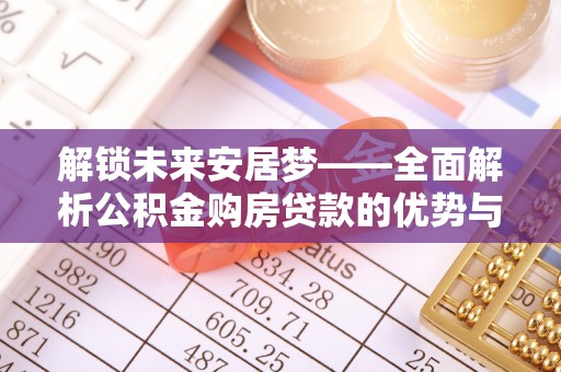 柳州解锁未来安居梦——全面解析公积金购房贷款的优势与策略