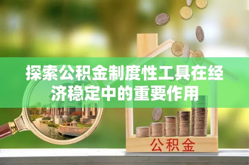 柳州探索公积金制度性工具在经济稳定中的重要作用