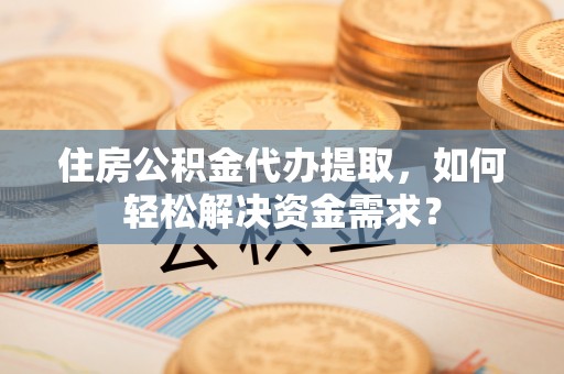 柳州住房公积金代办提取，如何轻松解决资金需求？