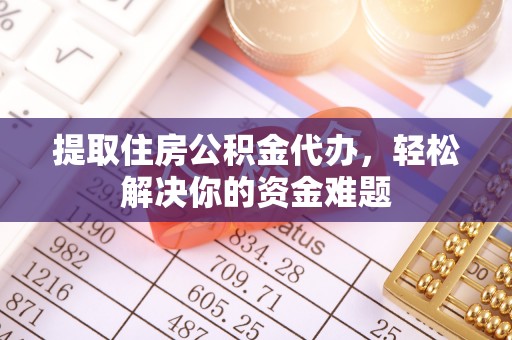 柳州提取住房公积金代办，轻松解决你的资金难题