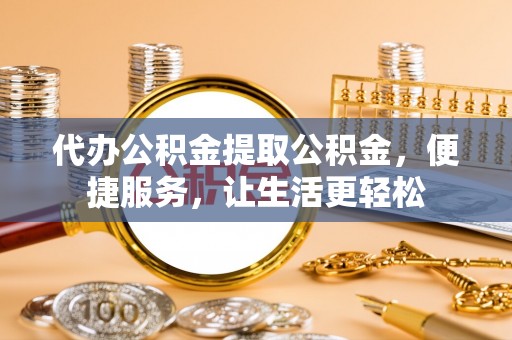 柳州代办公积金提取公积金，便捷服务，让生活更轻松
