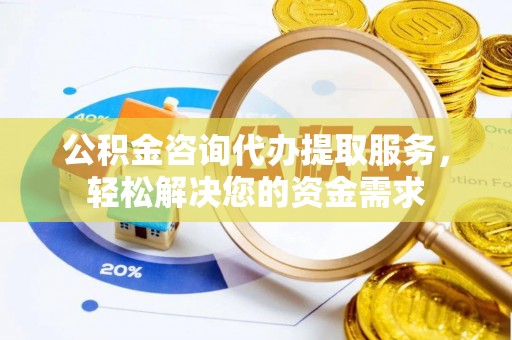 柳州公积金咨询代办提取服务，轻松解决您的资金需求
