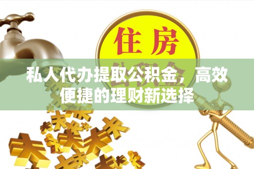 柳州私人代办提取公积金，高效便捷的理财新选择