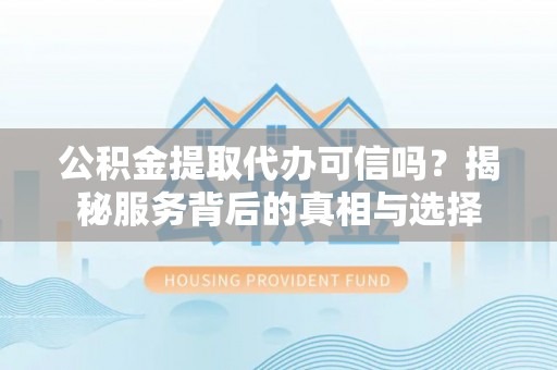 柳州公积金提取代办可信吗？揭秘服务背后的真相与选择