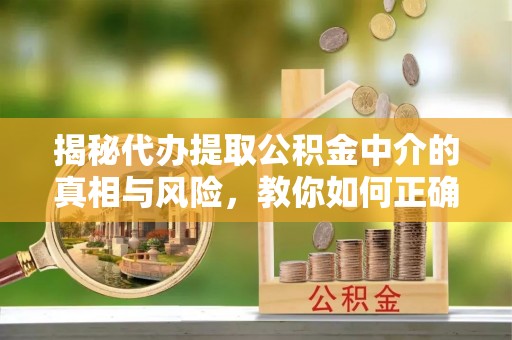 柳州揭秘代办提取公积金中介的真相与风险，教你如何正确操作