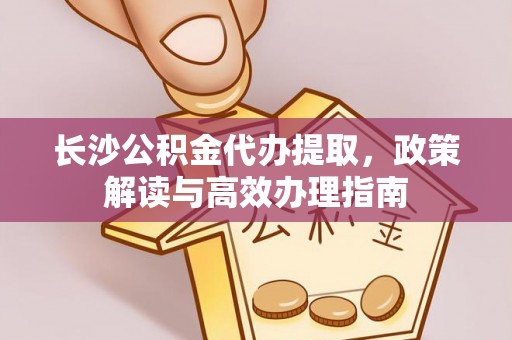 柳州长沙公积金代办提取，政策解读与高效办理指南