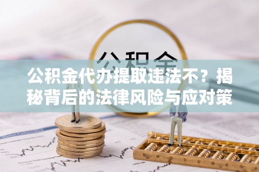 柳州公积金代办提取违法不？揭秘背后的法律风险与应对策略