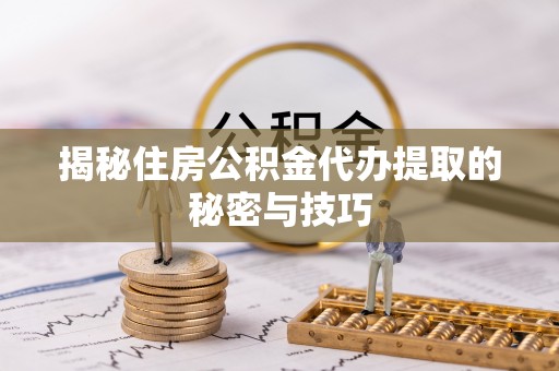 柳州揭秘住房公积金代办提取的秘密与技巧