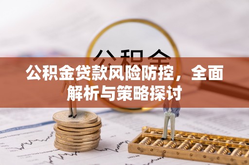 柳州公积金贷款风险防控，全面解析与策略探讨