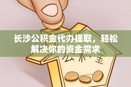 柳州长沙公积金代办提取，轻松解决你的资金需求