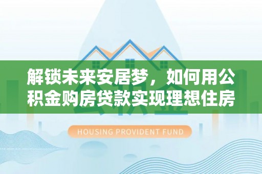 柳州解锁未来安居梦，如何用公积金购房贷款实现理想住房计划