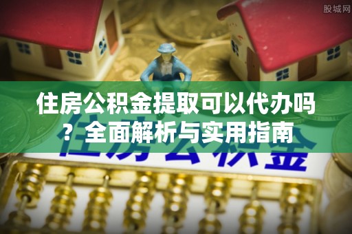 柳州住房公积金提取可以代办吗？全面解析与实用指南
