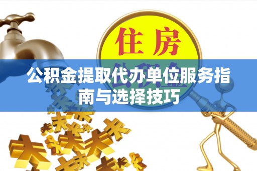 柳州公积金提取代办单位服务指南与选择技巧