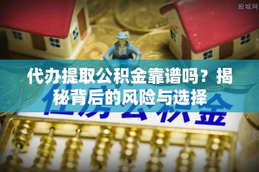 柳州代办提取公积金靠谱吗？揭秘背后的风险与选择