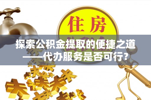 柳州探索公积金提取的便捷之道——代办服务是否可行？