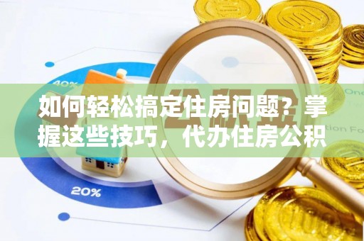 柳州如何轻松搞定住房问题？掌握这些技巧，代办住房公积金提取不再难
