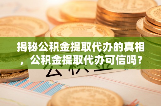 柳州揭秘公积金提取代办的真相，公积金提取代办可信吗？