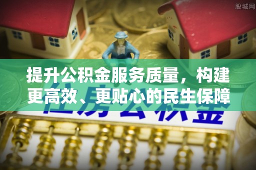 柳州提升公积金服务质量，构建更高效、更贴心的民生保障体系