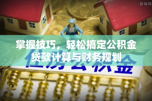 柳州掌握技巧，轻松搞定公积金贷款计算与财务规划