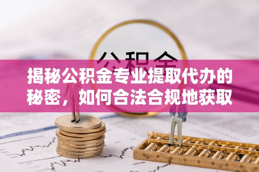 柳州揭秘公积金专业提取代办的秘密，如何合法合规地获取你的住房基金？