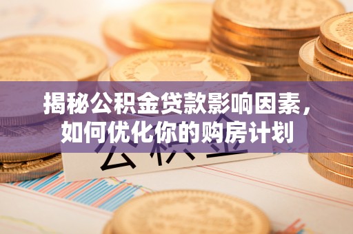 柳州揭秘公积金贷款影响因素，如何优化你的购房计划