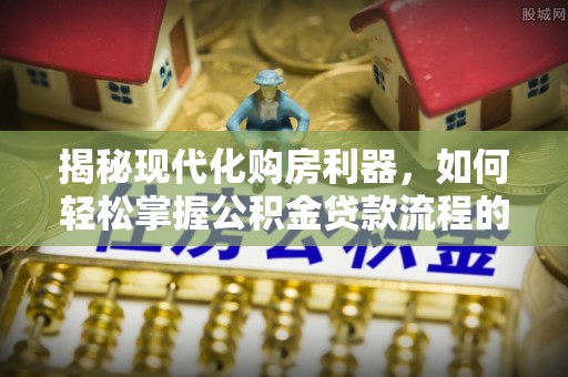 柳州揭秘现代化购房利器，如何轻松掌握公积金贷款流程的每一个细节