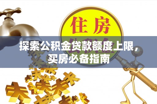 柳州探索公积金贷款额度上限，买房必备指南