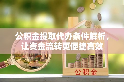 柳州公积金提取代办条件解析，让资金流转更便捷高效
