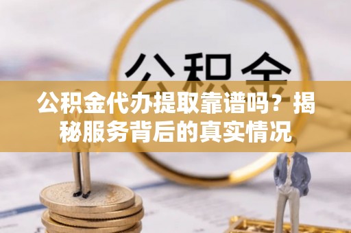 柳州公积金代办提取靠谱吗？揭秘服务背后的真实情况