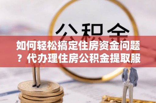 柳州如何轻松搞定住房资金问题？代办理住房公积金提取服务全解析
