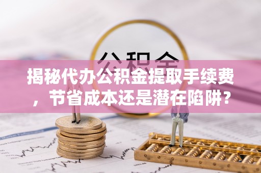 柳州揭秘代办公积金提取手续费，节省成本还是潜在陷阱？