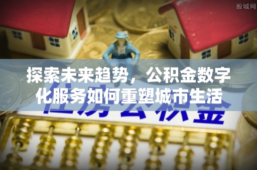 柳州探索未来趋势，公积金数字化服务如何重塑城市生活