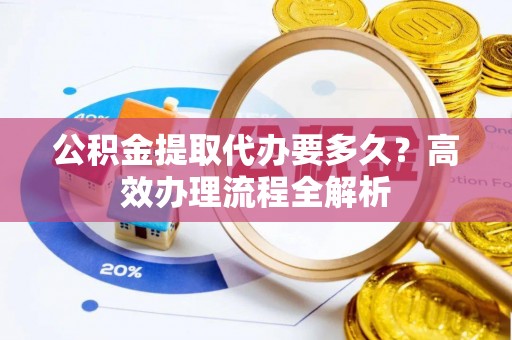 柳州公积金提取代办要多久？高效办理流程全解析