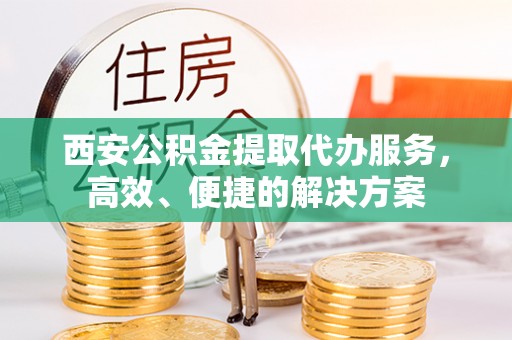 柳州西安公积金提取代办服务，高效、便捷的解决方案