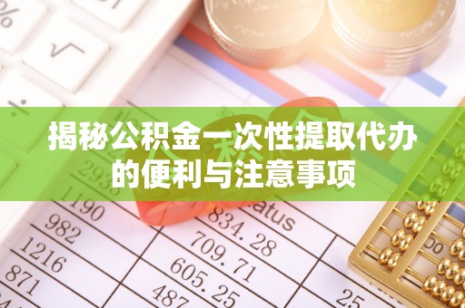 柳州揭秘公积金一次性提取代办的便利与注意事项