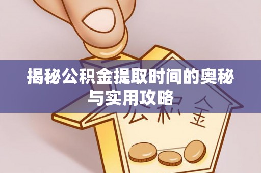 柳州揭秘公积金提取时间的奥秘与实用攻略