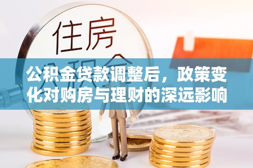 柳州公积金贷款调整后，政策变化对购房与理财的深远影响