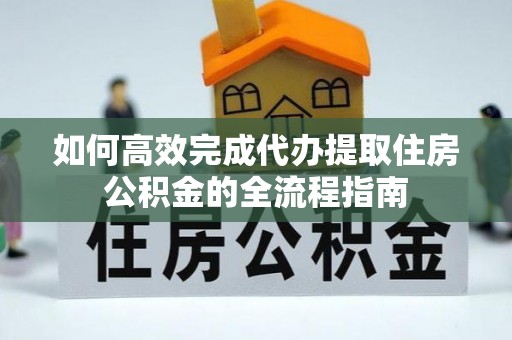柳州如何高效完成代办提取住房公积金的全流程指南