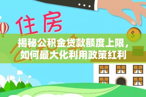 柳州揭秘公积金贷款额度上限，如何最大化利用政策红利