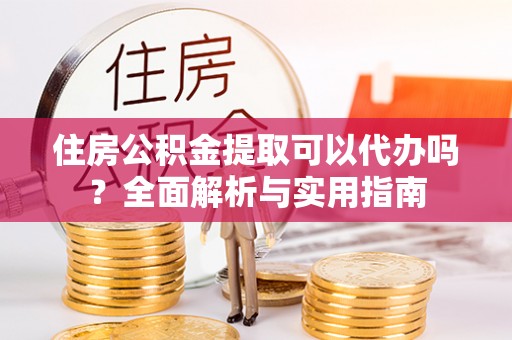 柳州住房公积金提取可以代办吗？全面解析与实用指南