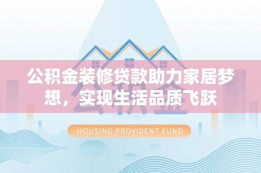 柳州公积金装修贷款助力家居梦想，实现生活品质飞跃
