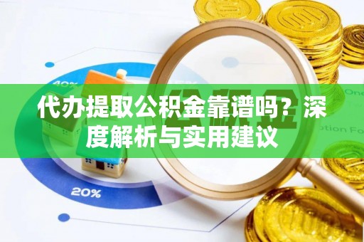 柳州代办提取公积金靠谱吗？深度解析与实用建议
