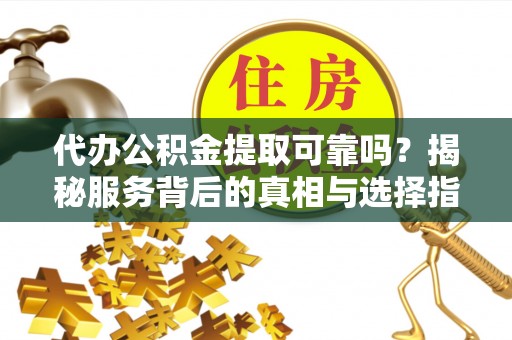 柳州代办公积金提取可靠吗？揭秘服务背后的真相与选择指南
