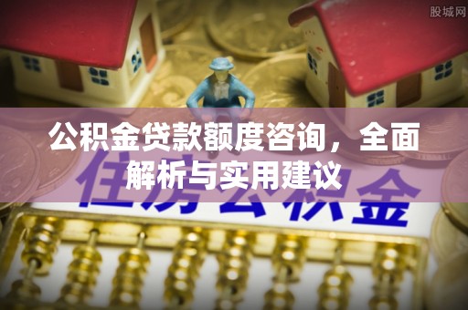 柳州公积金贷款额度咨询，全面解析与实用建议