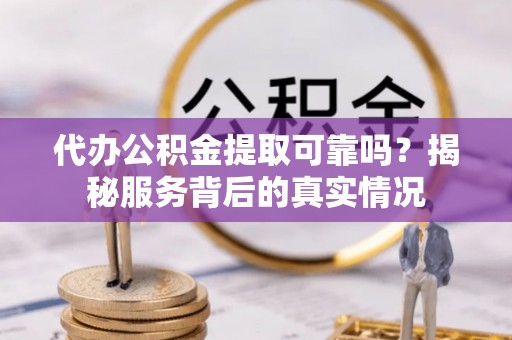 柳州代办公积金提取可靠吗？揭秘服务背后的真实情况