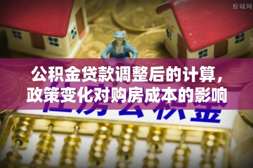 柳州公积金贷款调整后的计算，政策变化对购房成本的影响与应对策略
