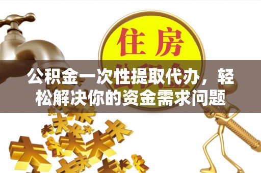 柳州公积金一次性提取代办，轻松解决你的资金需求问题