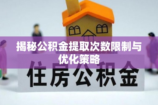 柳州揭秘公积金提取次数限制与优化策略