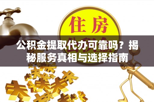 柳州公积金提取代办可靠吗？揭秘服务真相与选择指南