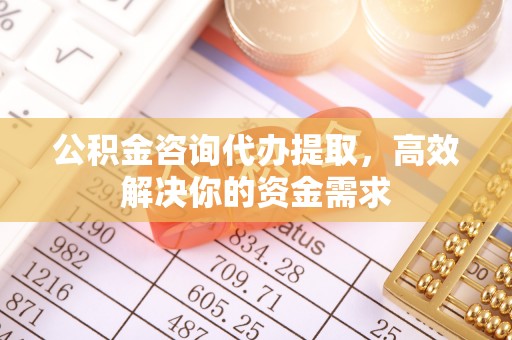 柳州公积金咨询代办提取，高效解决你的资金需求